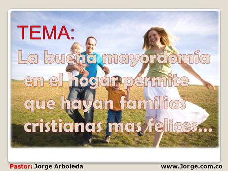 TEMA: La buena mayordomía en el hogar permite que hayan familias cristianas mas felices… Pastor: Jorge Arboleda www.Jorge.com.co.