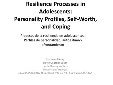 Resilience Processes in Adolescents: Personality Profiles, Self-Worth, and Coping Maureen Davey Dawn Goettler Eaker Lynda Henley Walters University of.