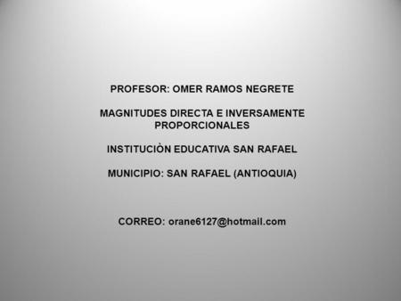 PROFESOR: OMER RAMOS NEGRETE MAGNITUDES DIRECTA E INVERSAMENTE PROPORCIONALES INSTITUCIÒN EDUCATIVA SAN RAFAEL MUNICIPIO: SAN RAFAEL (ANTIOQUIA) CORREO: