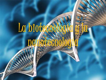 La biotecnología y la nanotecnología