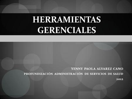 HERRAMIENTAS GERENCIALES YENNY PAOLA ALVAREZ CANO PROFUNDIZACIÓN ADMINISTRACIÓN DE SERVICIOS DE SALUD 2012.