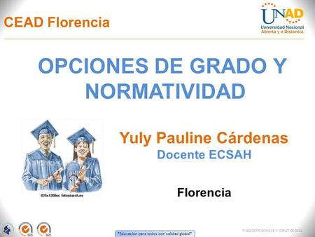 Educación para todos con calidad global CEAD Florencia OPCIONES DE GRADO Y NORMATIVIDAD Florencia Yuly Pauline Cárdenas FI-GQ-OCMC-004-015 V. 000-27-08-2011.