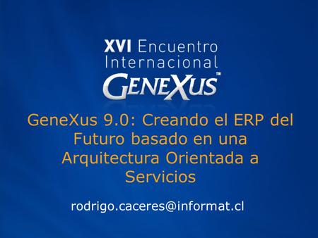 GeneXus 9.0: Creando el ERP del Futuro basado en una Arquitectura Orientada a Servicios rodrigo.caceres@informat.cl.