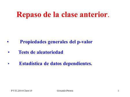 P Y E 2004 Clase 19Gonzalo Perera1 Propiedades generales del p-valor Repaso de la clase anterior. Tests de aleatoriedad Estadística de datos dependientes.