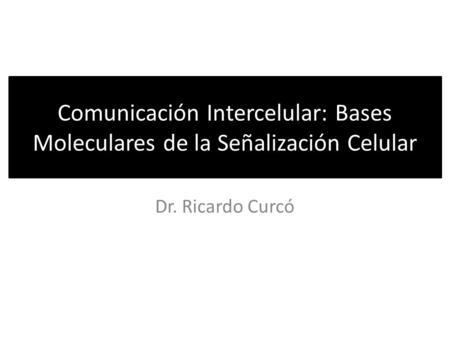 Comunicación Intercelular: Bases Moleculares de la Señalización Celular Dr. Ricardo Curcó.