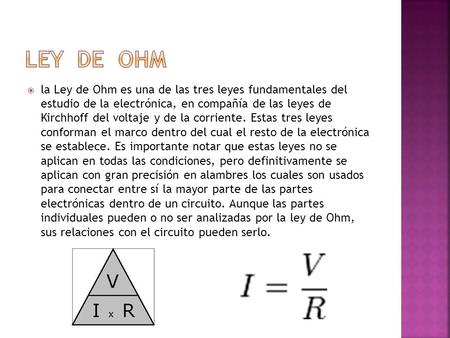 Ley de Ohm la Ley de Ohm es una de las tres leyes fundamentales del estudio de la electrónica, en compañía de las leyes de Kirchhoff del voltaje y.