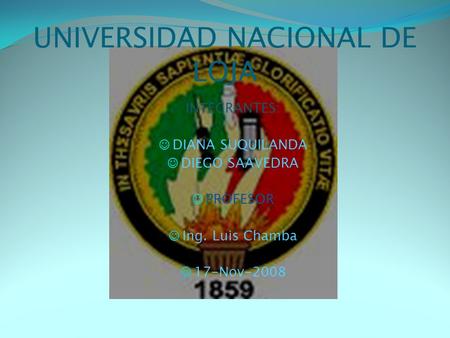 UNIVERSIDAD NACIONAL DE LOJA INTEGRANTES: ☺ DIANA SUQUILANDA ☺ DIEGO SAAVEDRA ☺ PROFESOR ☺ Ing. Luis Chamba ☺ 17-Nov-2008.