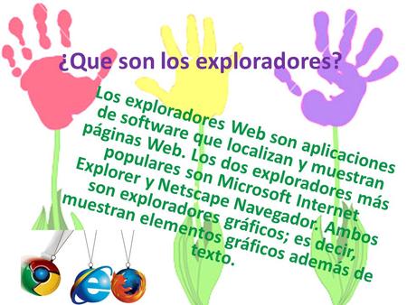 ¿Que son los exploradores? Los exploradores Web son aplicaciones de software que localizan y muestran páginas Web. Los dos exploradores más populares son.