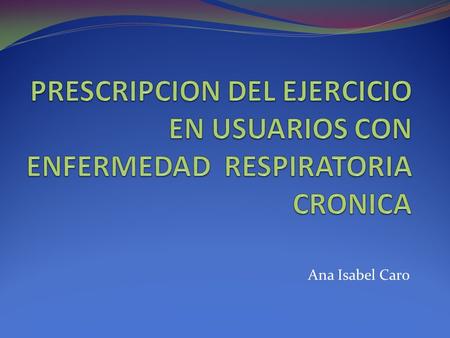 PRESCRIPCION DEL EJERCICIO EN USUARIOS CON ENFERMEDAD RESPIRATORIA CRONICA Ana Isabel Caro.