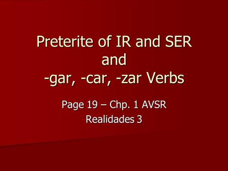 Preterite of IR and SER and -gar, -car, -zar Verbs Page 19 – Chp. 1 AVSR Realidades 3.