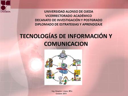 Ing. Anaylen López, MSc Octubre 2011 TECNOLOGÍAS DE INFORMACIÓN Y COMUNICACION UNIVERSIDAD ALONSO DE OJEDA VICERRECTORADO ACADÉMICO DECANATO DE INVESTIGACIÓN.