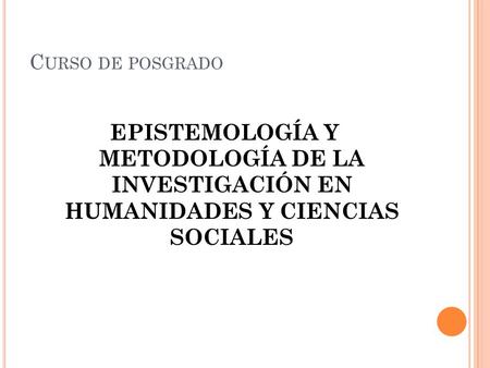 C URSO DE POSGRADO EPISTEMOLOGÍA Y METODOLOGÍA DE LA INVESTIGACIÓN EN HUMANIDADES Y CIENCIAS SOCIALES.