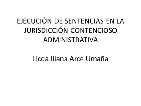 EJECUCIÓN DE SENTENCIAS EN LA JURISDICCIÓN CONTENCIOSO ADMINISTRATIVA Licda Iliana Arce Umaña.