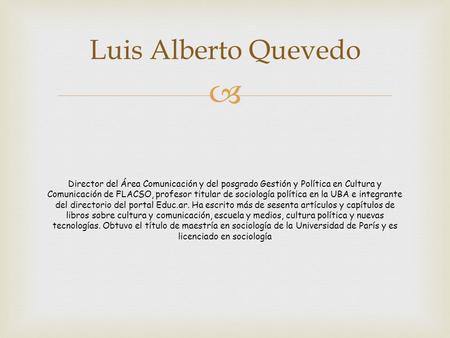  Luis Alberto Quevedo Director del Área Comunicación y del posgrado Gestión y Política en Cultura y Comunicación de FLACSO, profesor titular de sociología.