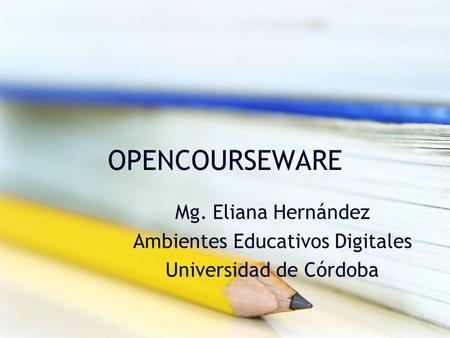 OPENCOURSEWARE Mg. Eliana Hernández Ambientes Educativos Digitales Universidad de Córdoba.