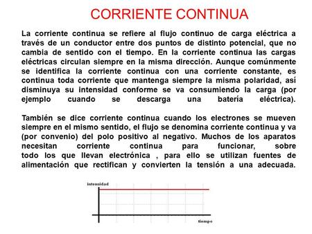 CORRIENTE CONTINUA La corriente continua se refiere al flujo continuo de carga eléctrica a través de un conductor entre dos puntos de distinto potencial,