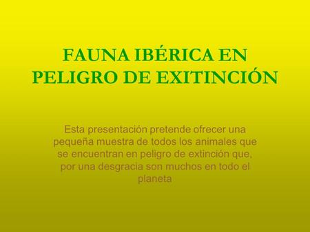 FAUNA IBÉRICA EN PELIGRO DE EXITINCIÓN Esta presentación pretende ofrecer una pequeña muestra de todos los animales que se encuentran en peligro de extinción.