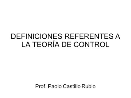 DEFINICIONES REFERENTES A LA TEORÍA DE CONTROL Prof. Paolo Castillo Rubio.