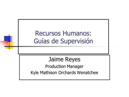 Recursos Humanos: Guías de Supervisión Jaime Reyes Production Manager Kyle Mathison Orchards Wenatchee.
