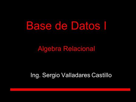Ing. Sergio Valladares Castillo Base de Datos I Algebra Relacional.