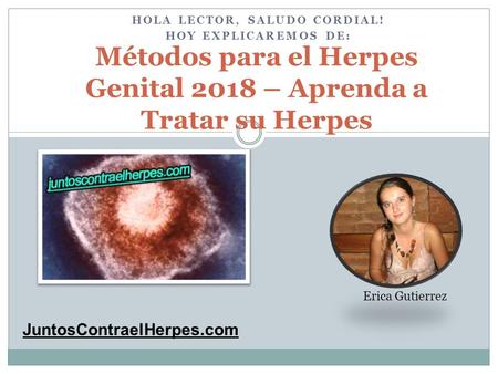 HOLA LECTOR, SALUDO CORDIAL! HOY EXPLICAREMOS DE: Métodos para el Herpes Genital 2018 – Aprenda a Tratar su Herpes Erica Gutierrez JuntosContraelHerpes.com.
