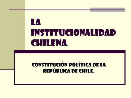 LA INSTITUCIONALIDAD CHILENA. Constitución Política de la República de Chile.