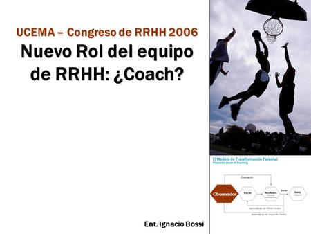 Ent. Ignacio Bossi Observador UCEMA – Congreso de RRHH 2006 Nuevo Rol del equipo de RRHH: ¿Coach?
