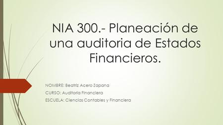 NIA Planeación de una auditoria de Estados Financieros. NOMBRE: Beatriz Acero Zapana CURSO: Auditoria Financiera ESCUELA: Ciencias Contables y Financiera.