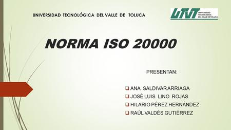 NORMA ISO PRESENTAN:  ANA SALDIVAR ARRIAGA  JOSÉ LUIS LINO ROJAS  HILARIO PÉREZ HERNÁNDEZ  RAÚL VALDÉS GUTIÉRREZ UNIVERSIDAD TECNOLÓGICA DEL.