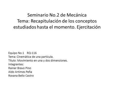 Seminario No.2 de Mecánica Tema: Recapitulación de los conceptos estudiados hasta el momento. Ejercitación Equipo No.1 RQ-116 Tema: Cinemática de una partícula.