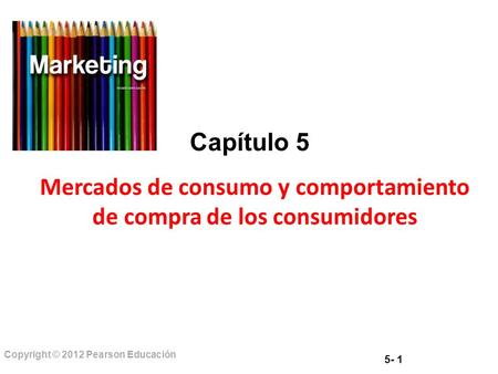 Capítulo 5 Mercados de consumo y comportamiento de compra de los consumidores Copyright © 2012 Pearson Educación 5- 1.