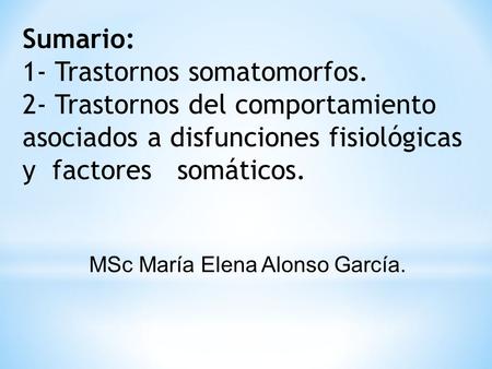 Sumario: 1- Trastornos somatomorfos. 2- Trastornos del comportamiento asociados a disfunciones fisiológicas y factores somáticos. MSc María Elena Alonso.