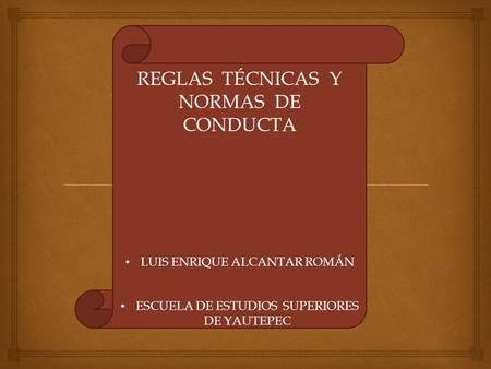 REGLAS TÉCNICAS Y NORMAS DE CONDUCTA LUIS ENRIQUE ALCANTAR ROMÁN ESCUELA DE ESTUDIOS SUPERIORES DE YAUTEPEC.