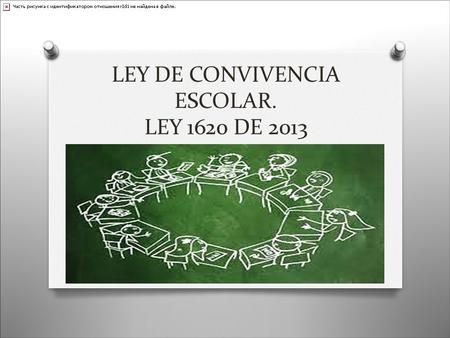 LEY DE CONVIVENCIA ESCOLAR. LEY 1620 DE Ley 1620 del 15 de marzo de 2013, O POR LA CUAL SE CREA EL SISTEMA NACIONAL DE CONVIVENCIA ESCOLAR Y FORMACiÓN.