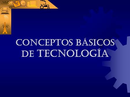 CONCEPTOS BÁSICOS DE TECNOLOGÍA Contenido: Principios de la tecnología. El conocimiento. Clases de conocimiento. Clases de tecnología. Las operaciones.
