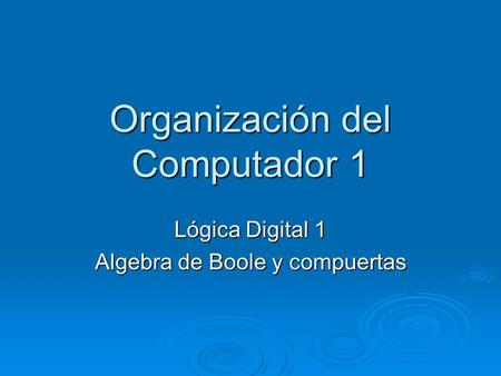 Organización del Computador 1 Lógica Digital 1 Algebra de Boole y compuertas.