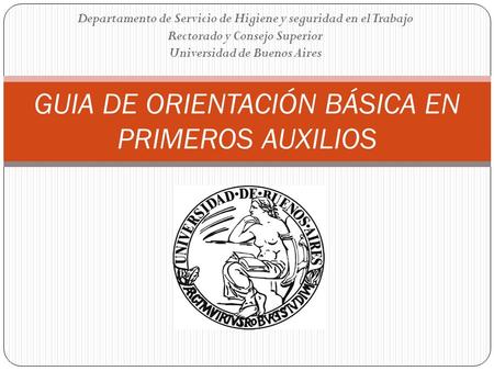 Departamento de Servicio de Higiene y seguridad en el Trabajo Rectorado y Consejo Superior Universidad de Buenos Aires GUIA DE ORIENTACIÓN BÁSICA EN PRIMEROS.