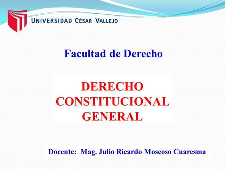 DERECHO CONSTITUCIONAL GENERAL Docente: Mag. Julio Ricardo Moscoso Cuaresma Facultad de Derecho.