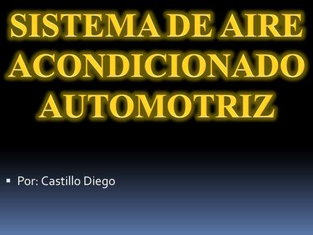  Por: Castillo Diego.  ELEMENTOS PARA UN CIRCUITO DE AIRE ACONDICIONADO EN EL AUTOMÒVIL  El aire acondicionado es una parte importante de un sistema.