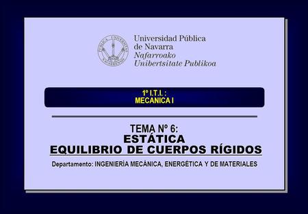 1º I.T.I. : MECANICA I Departamento: INGENIERÍA MECÁNICA, ENERGÉTICA Y DE MATERIALES TEMA Nº 6: ESTÁTICA EQUILIBRIO DE CUERPOS RÍGIDOS EQUILIBRIO DE CUERPOS.