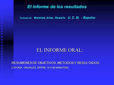 El informe de los resultados Tomado de Martinez Arias, Rosario U. C. M. - España- EL INFORME ORAL: RESUMENES DE OBJETIVOS, METODOS Y RESULTADOS ( AYUDA.