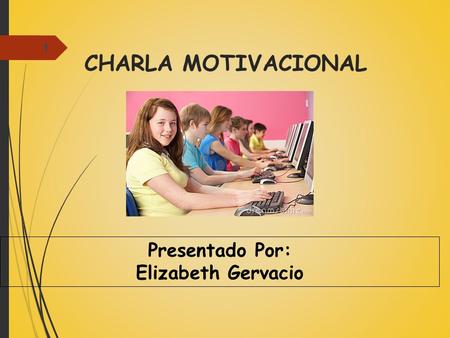 CHARLA MOTIVACIONAL 1 Presentado Por: Elizabeth Gervacio.