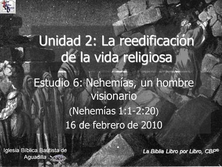 Estudio 6: Nehemías, un hombre visionario ( Nehemías 1:1-2:20 ) 16 de febrero de 2010 Iglesia Bíblica Bautista de Aguadilla Unidad 2: La reedificación.