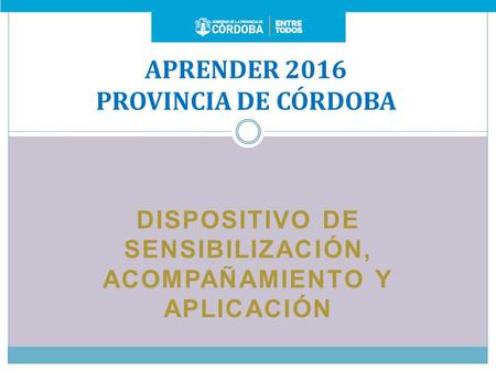 DISPOSITIVO DE SENSIBILIZACIÓN, ACOMPAÑAMIENTO Y APLICACIÓN APRENDER 2016 PROVINCIA DE CÓRDOBA.