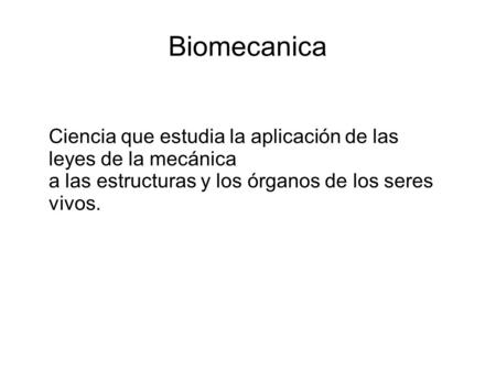 Biomecanica Ciencia que estudia la aplicación de las leyes de la mecánica a las estructuras y los órganos de los seres vivos.