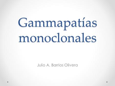 Gammapatías monoclonales Julio A. Barrios Olivera.