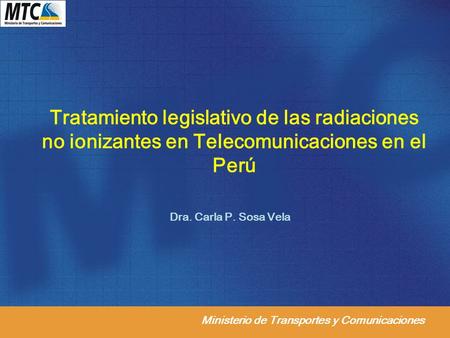 Ministerio de Transportes y Comunicaciones Tratamiento legislativo de las radiaciones no ionizantes en Telecomunicaciones en el Perú Dra. Carla P. Sosa.