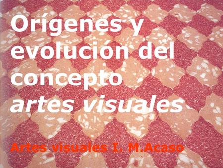 Orígenes y evolución del concepto artes visuales Artes visuales I. M.Acaso.