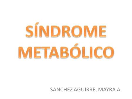 SANCHEZ AGUIRRE, MAYRA A.. Síndrome Metabólico No hay una definición precisa. Se le llama también Síndrome X Síndrome de insulino – resistencia Síndrome.