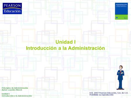 Principios de Administración Autor: Lourdes Münch Unidad I Introducción a la Administración D.R Pearson Educación, S.A. de C.V. Prohibida su reproducción.